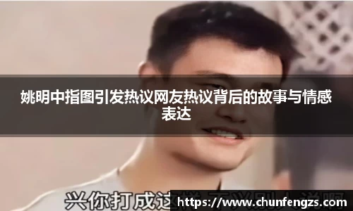 姚明中指图引发热议网友热议背后的故事与情感表达