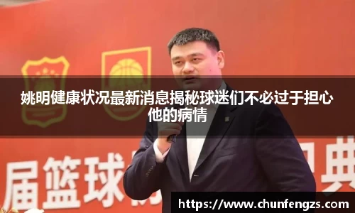 姚明健康状况最新消息揭秘球迷们不必过于担心他的病情